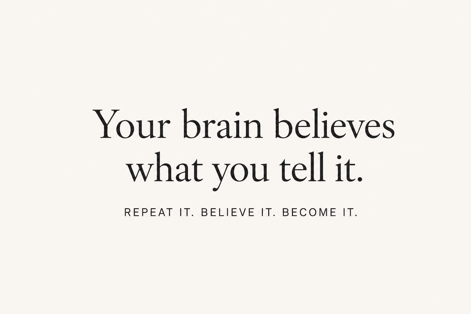 Your brain believes what you tell it. repeat it. believe it. become it.